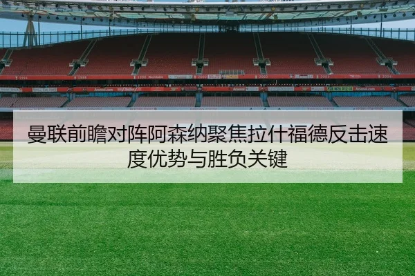 曼联前瞻对阵阿森纳聚焦拉什福德反击速度优势与胜负关键