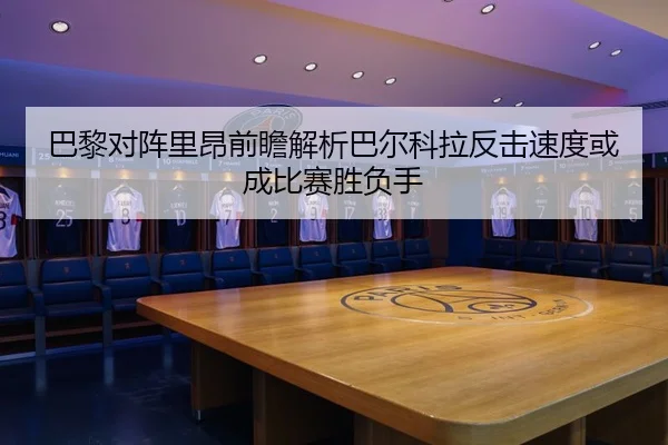 巴黎对阵里昂前瞻解析巴尔科拉反击速度或成比赛胜负手
