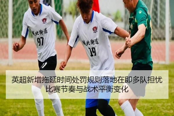 英超新增拖延时间处罚规则落地在即多队担忧比赛节奏与战术平衡变化