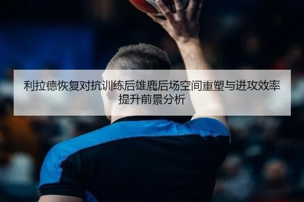 利拉德恢复对抗训练后雄鹿后场空间重塑与进攻效率提升前景分析