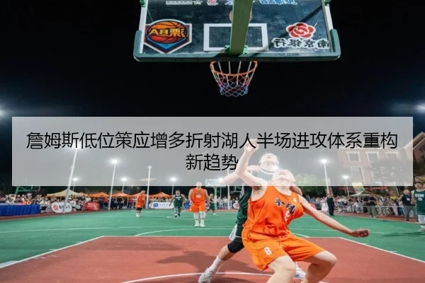 詹姆斯低位策应增多折射湖人半场进攻体系重构新趋势