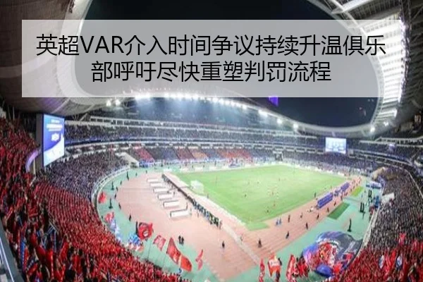 英超VAR介入时间争议持续升温俱乐部呼吁尽快重塑判罚流程