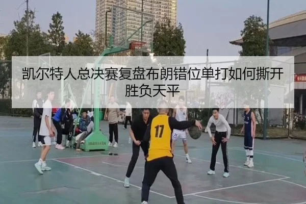凯尔特人总决赛复盘布朗错位单打如何撕开胜负天平
