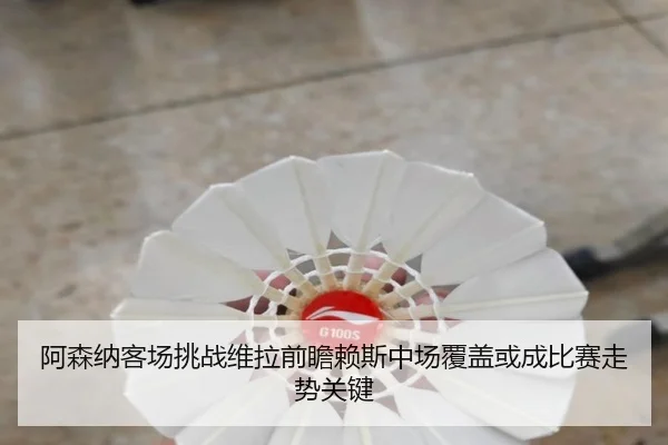 阿森纳客场挑战维拉前瞻赖斯中场覆盖或成比赛走势关键