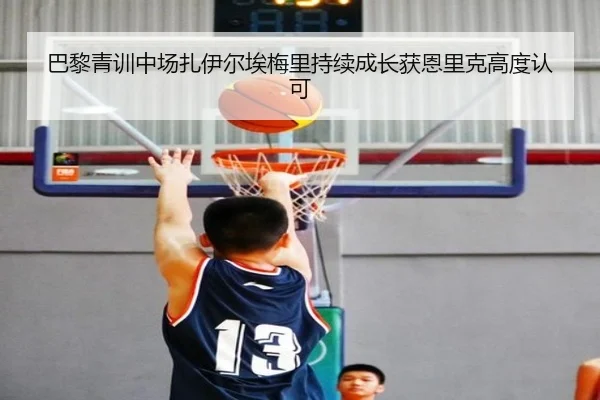 巴黎青训中场扎伊尔埃梅里持续成长获恩里克高度认可